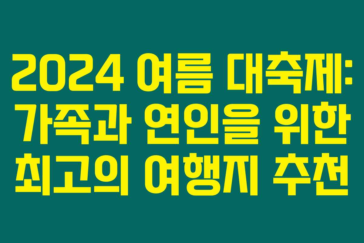 2024 여름 대축제: 가족과 연인을 위한 최고의 여행지 추천
