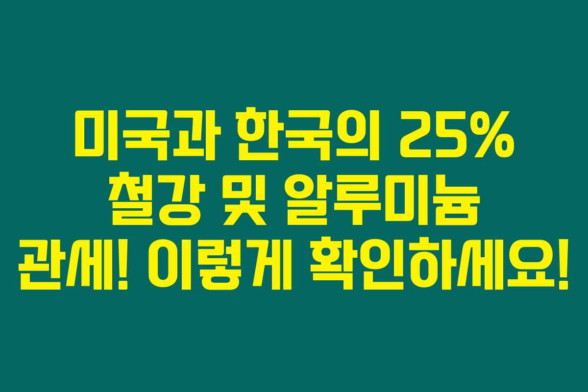 미국과 한국의 25% 철강 및 알루미늄 관세! 이렇게 확인하세요!