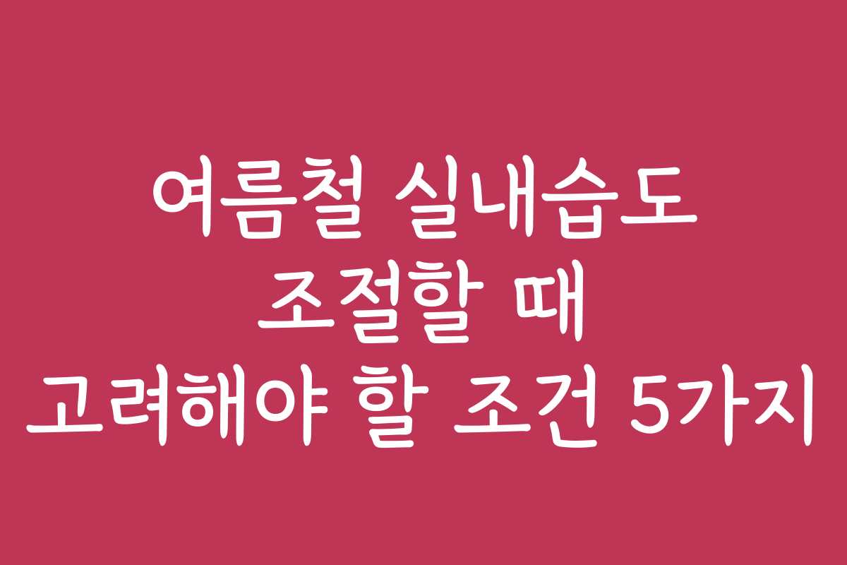 여름철 실내습도 조절할 때 고려해야 할 조건 5가지