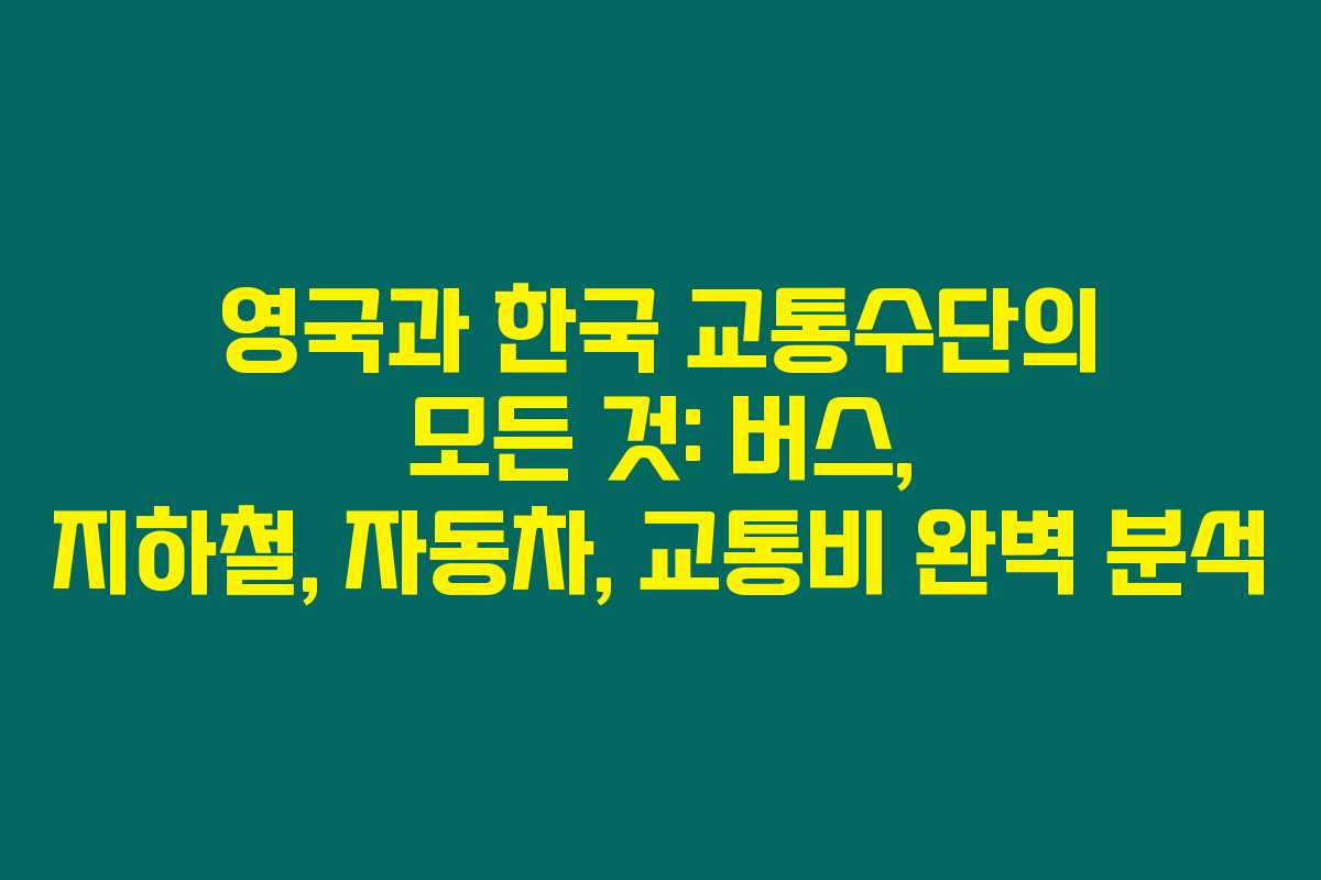 영국과 한국 교통수단의 모든 것: 버스, 지하철, 자동차, 교통비 완벽 분석