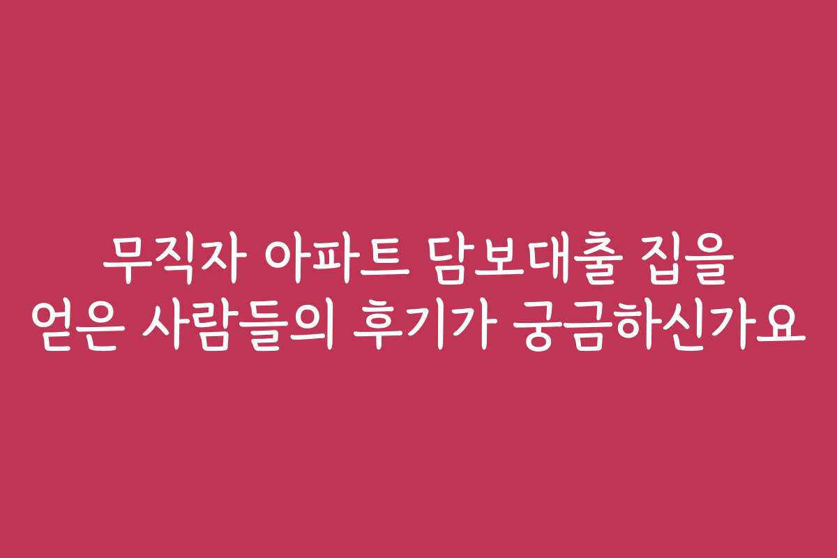 무직자 아파트 담보대출 집을 얻은 사람들의 후기가 궁금하신가요
