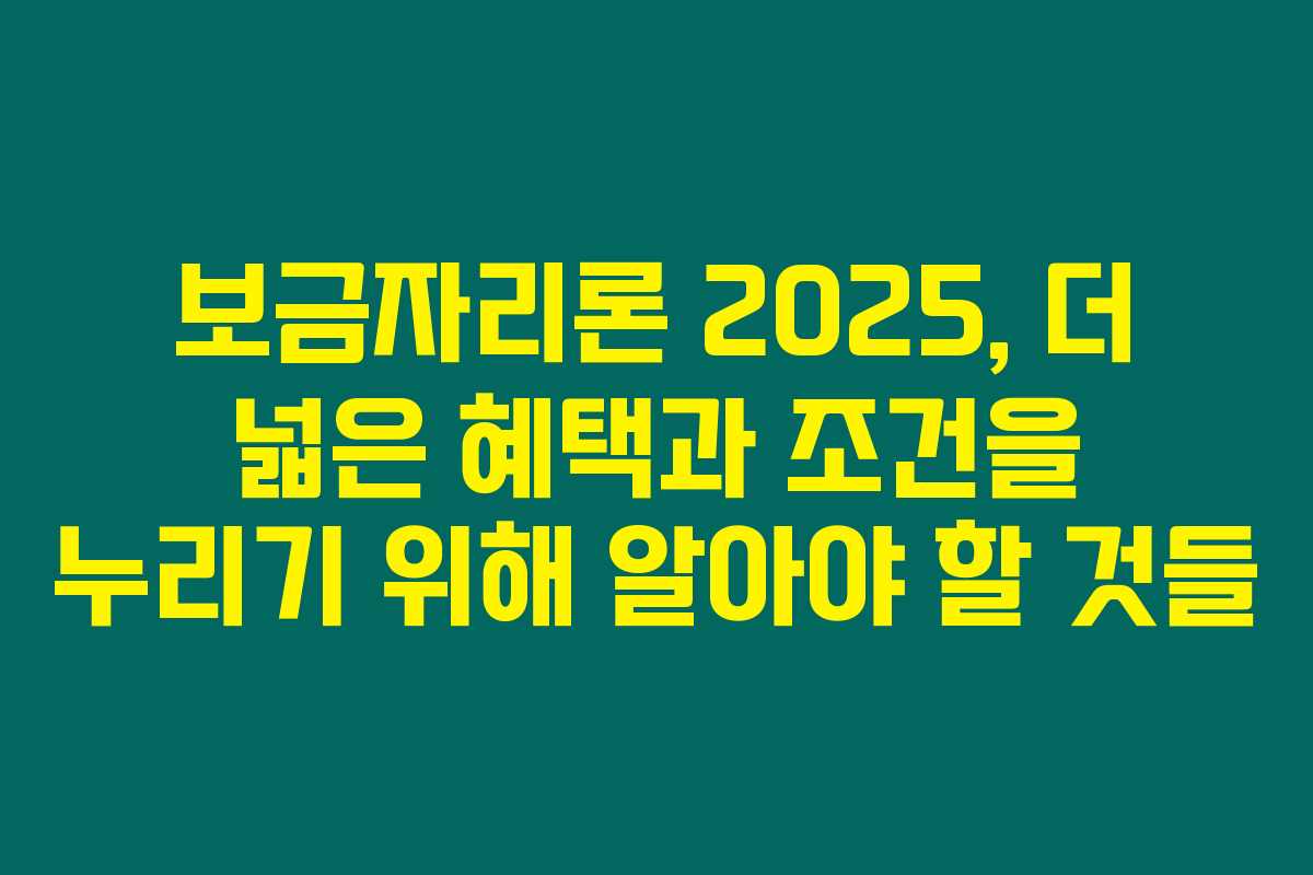 보금자리론 2025, 더 넓은 혜택과 조건을 누리기 위해 알아야 할 것들