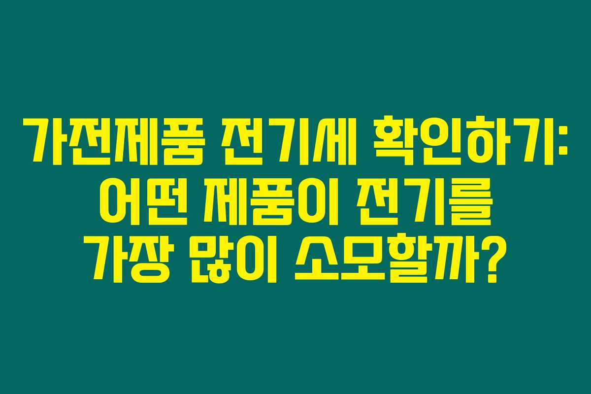 가전제품 전기세 확인하기: 어떤 제품이 전기를 가장 많이 소모할까?