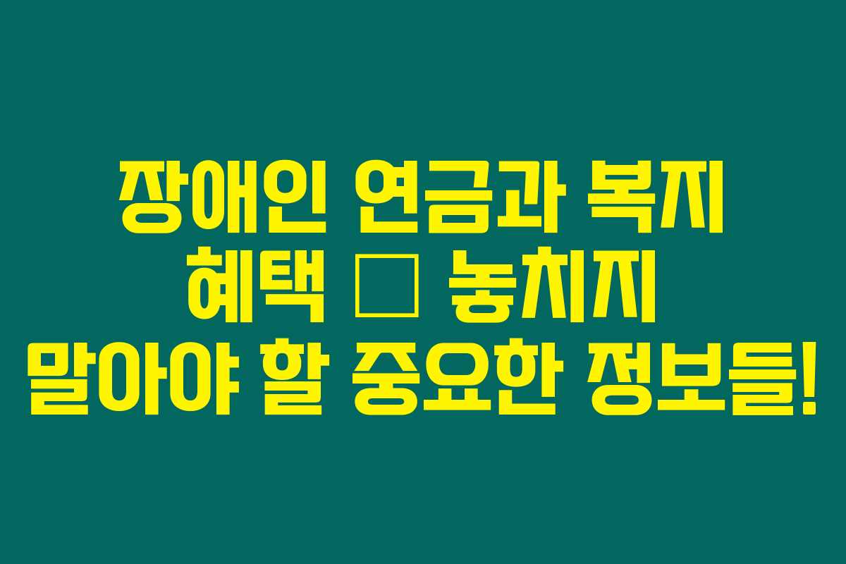 장애인 연금과 복지 혜택 – 놓치지 말아야 할 중요한 정보들! 장애인 연금과 복지 혜택 – 놓치지 말아야 할 중요한 정보들!