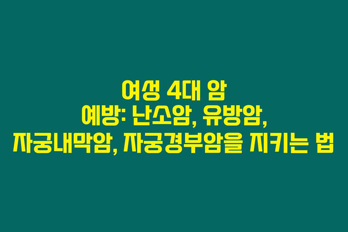 여성 4대 암 예방: 난소암, 유방암, 자궁내막암, 자궁경부암을 지키는 법