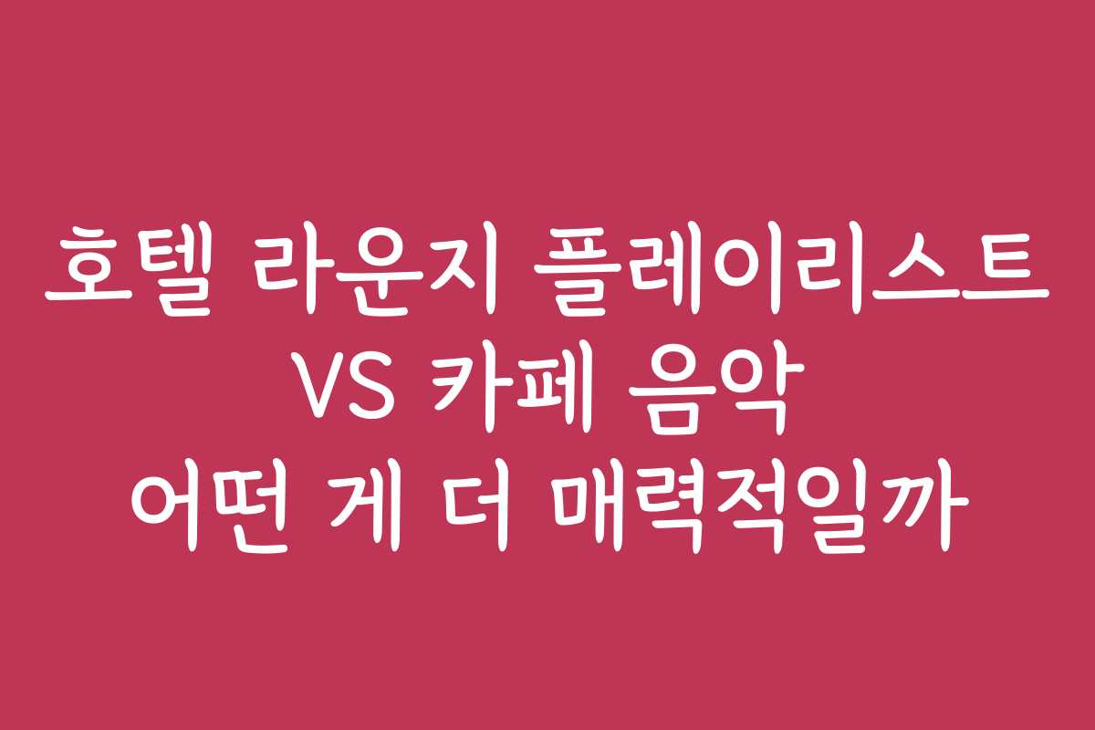 호텔 라운지 플레이리스트 VS 카페 음악 어떤 게 더 매력적일까