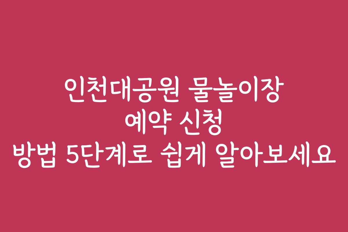 인천대공원 물놀이장 예약 신청 방법 5단계로 쉽게 알아보세요