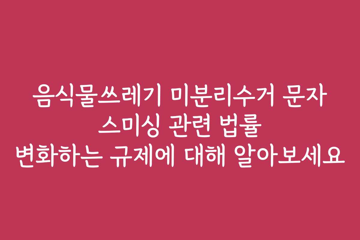 음식물쓰레기 미분리수거 문자 스미싱 관련 법률 변화하는 규제에 대해 알아보세요