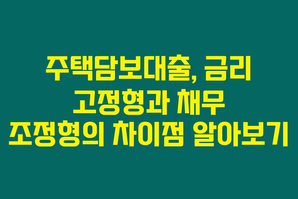 주택담보대출, 금리 고정형과 채무 조정형의 차이점 알아보기