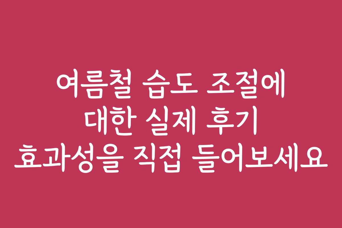 여름철 습도 조절에 대한 실제 후기 효과성을 직접 들어보세요