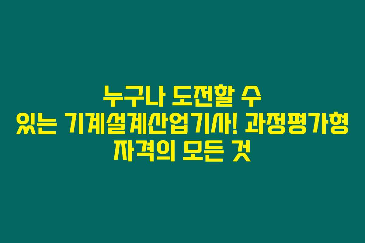 누구나 도전할 수 있는 기계설계산업기사! 과정평가형 자격의 모든 것 누구나 도전할 수 있는 기계설계산업기사! 과정평가형 자격의 모든 것
