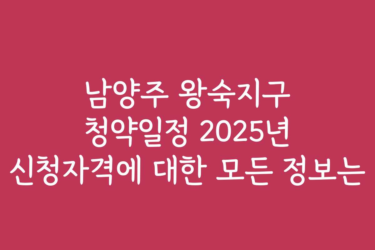 남양주 왕숙지구 청약일정 2025년 신청자격에 대한 모든 정보는