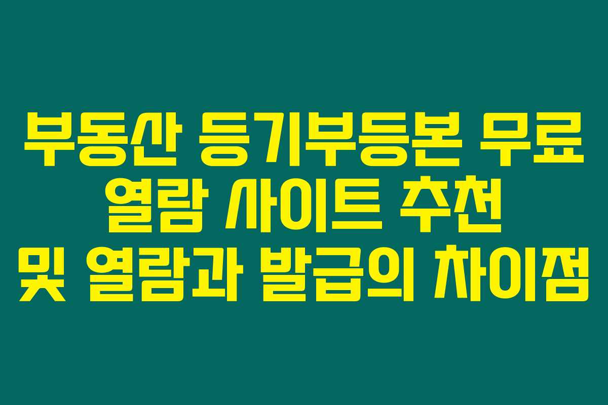 부동산 등기부등본 무료 열람 사이트 추천 및 열람과 발급의 차이점 부동산 등기부등본 무료 열람 사이트 추천 및 열람과 발급의 차이점