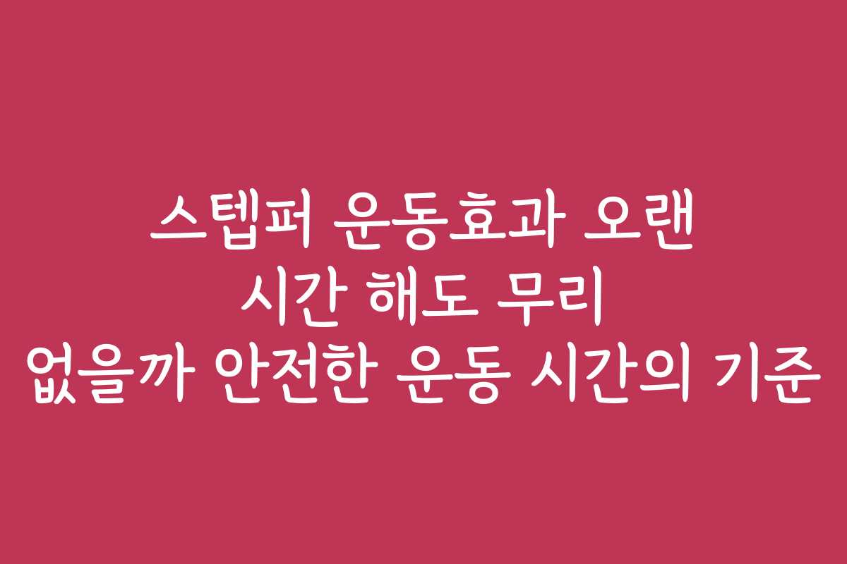 스텝퍼 운동효과 오랜 시간 해도 무리 없을까 안전한 운동 시간의 기준 스텝퍼 운동효과 오랜 시간 해도 무리 없을까 안전한 운동 시간의 기준