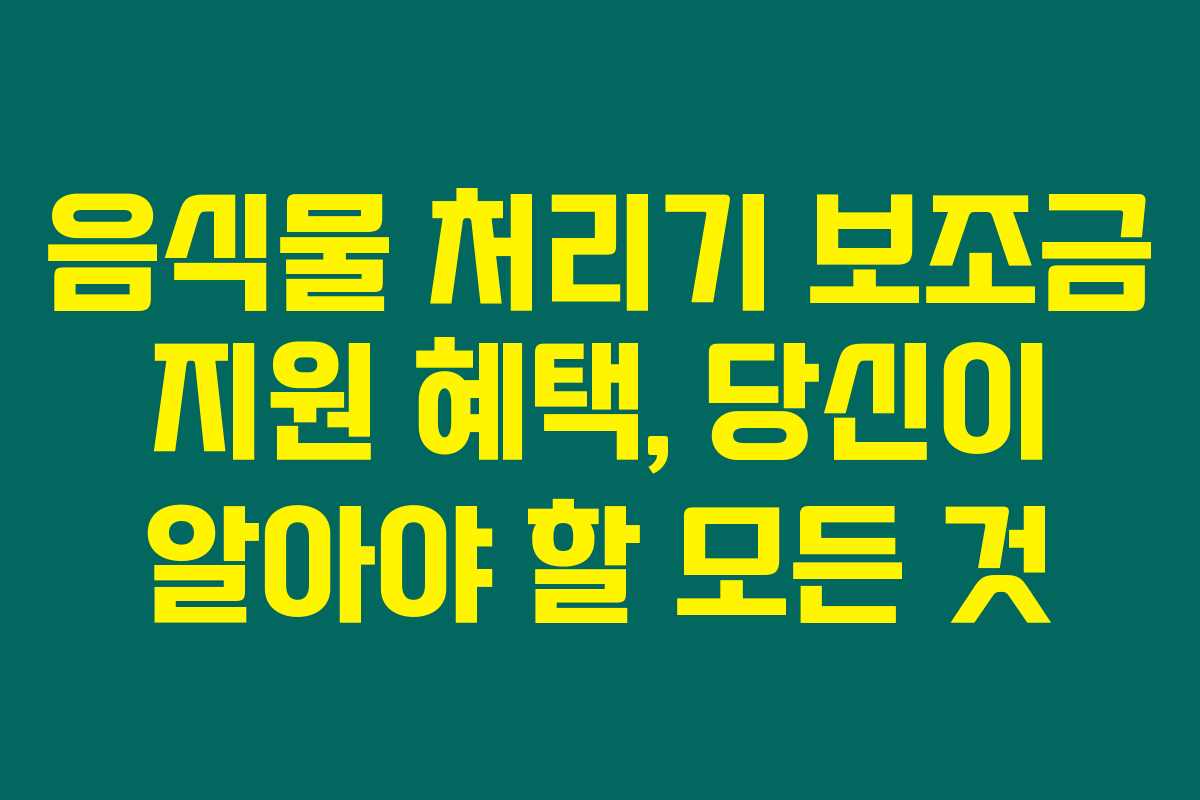 음식물 처리기 보조금 지원 혜택, 당신이 알아야 할 모든 것