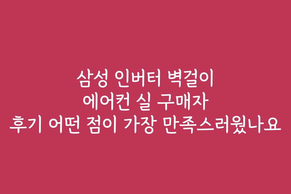 삼성 인버터 벽걸이 에어컨 실 구매자 후기 어떤 점이 가장 만족스러웠나요