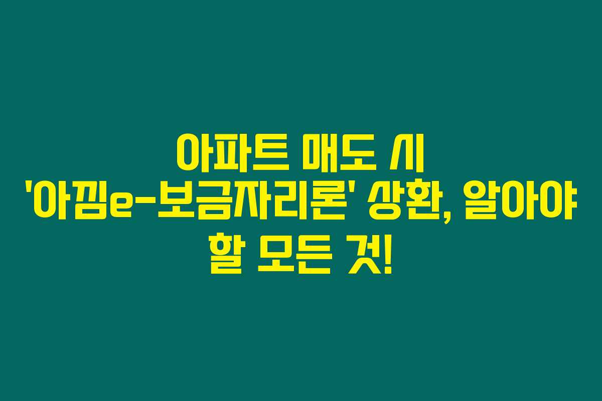아파트 매도 시 ‘아낌e-보금자리론’ 상환, 알아야 할 모든 것! 아파트 매도 시 ‘아낌e-보금자리론’ 상환, 알아야 할 모든 것!
