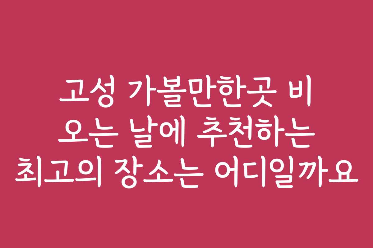 고성 가볼만한곳 비 오는 날에 추천하는 최고의 장소는 어디일까요