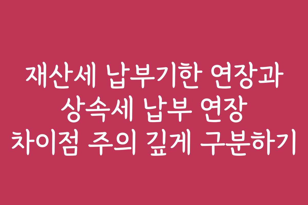 재산세 납부기한 연장과 상속세 납부 연장 차이점 주의 깊게 구분하기