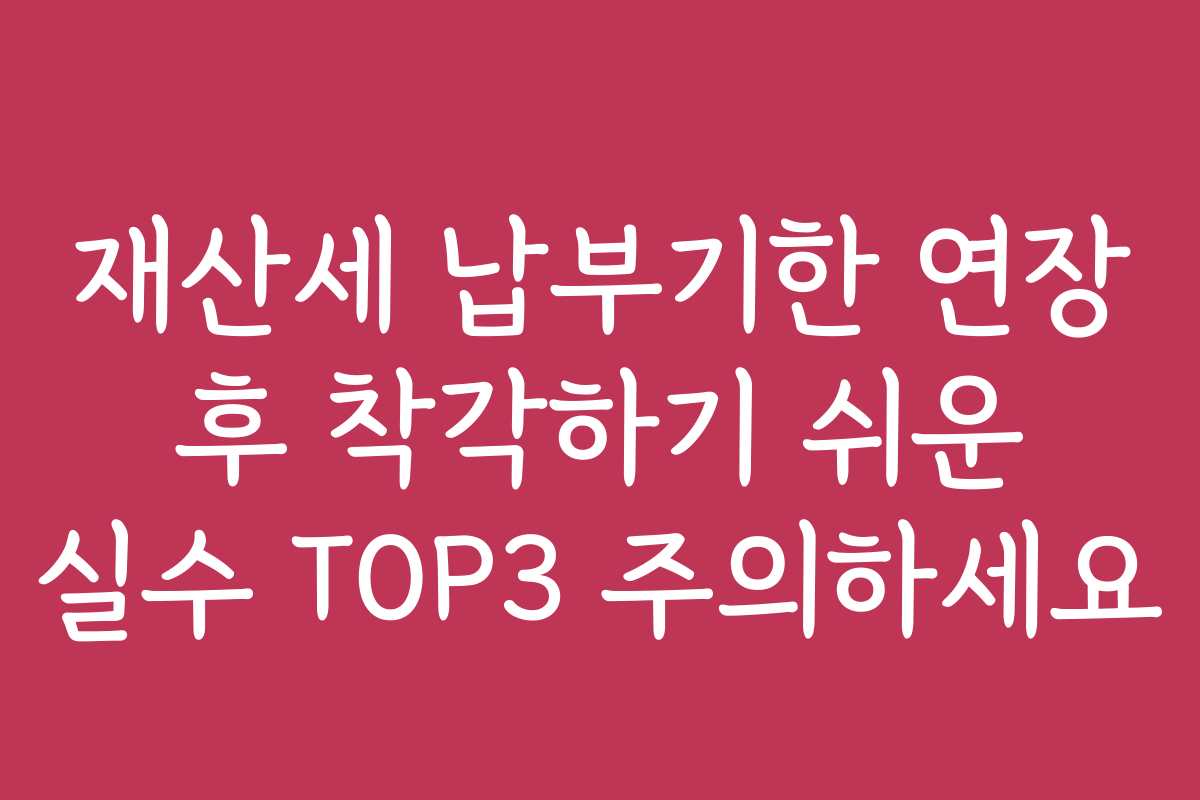 재산세 납부기한 연장 후 착각하기 쉬운 실수 TOP3 주의하세요 재산세 납부기한 연장 후 착각하기 쉬운 실수 TOP3 주의하세요
