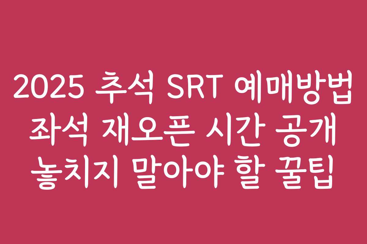 2025 추석 SRT 예매방법 좌석 재오픈 시간 공개 놓치지 말아야 할 꿀팁