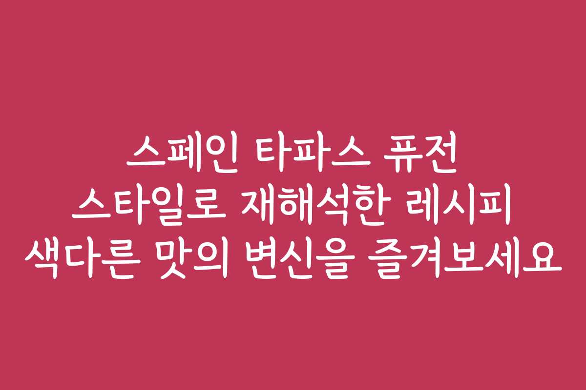 스페인 타파스 퓨전 스타일로 재해석한 레시피 색다른 맛의 변신을 즐겨보세요 스페인 타파스 퓨전 스타일로 재해석한 레시피 색다른 맛의 변신을 즐겨보세요