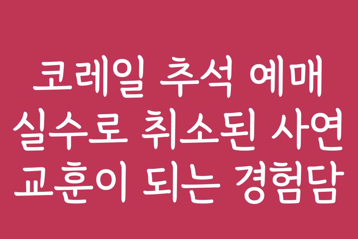 코레일 추석 예매 실수로 취소된 사연 교훈이 되는 경험담