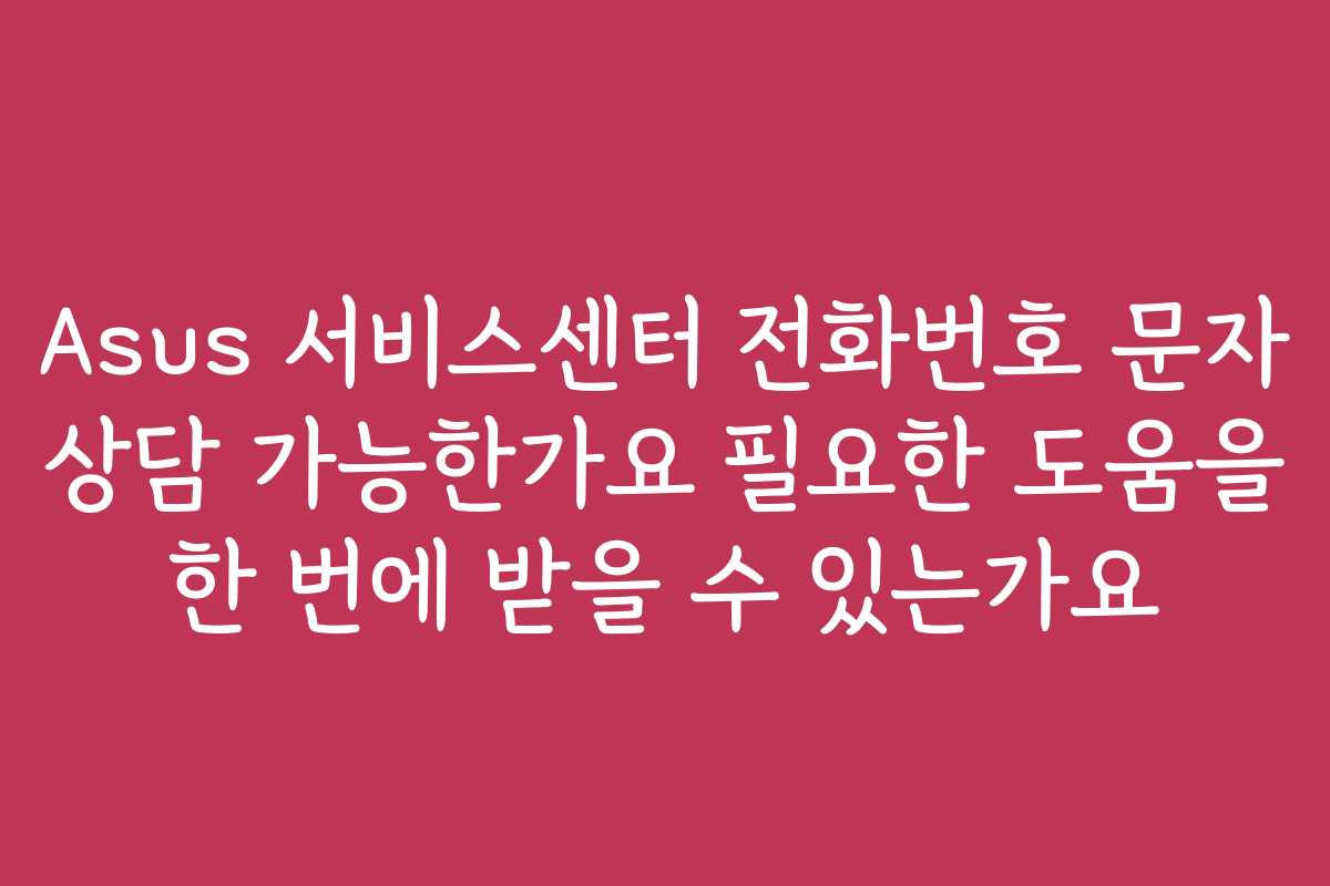 Asus 서비스센터 전화번호 문자 상담 가능한가요 필요한 도움을 한 번에 받을 수 있는가요 Asus 서비스센터 전화번호 문자 상담 가능한가요 필요한 도움을 한 번에 받을 수 있는가요