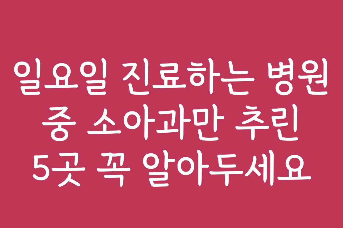 일요일 진료하는 병원 중 소아과만 추린 5곳 꼭 알아두세요
