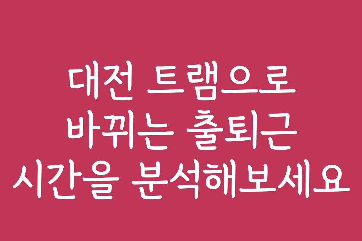 대전 트램으로 바뀌는 출퇴근 시간을 분석해보세요