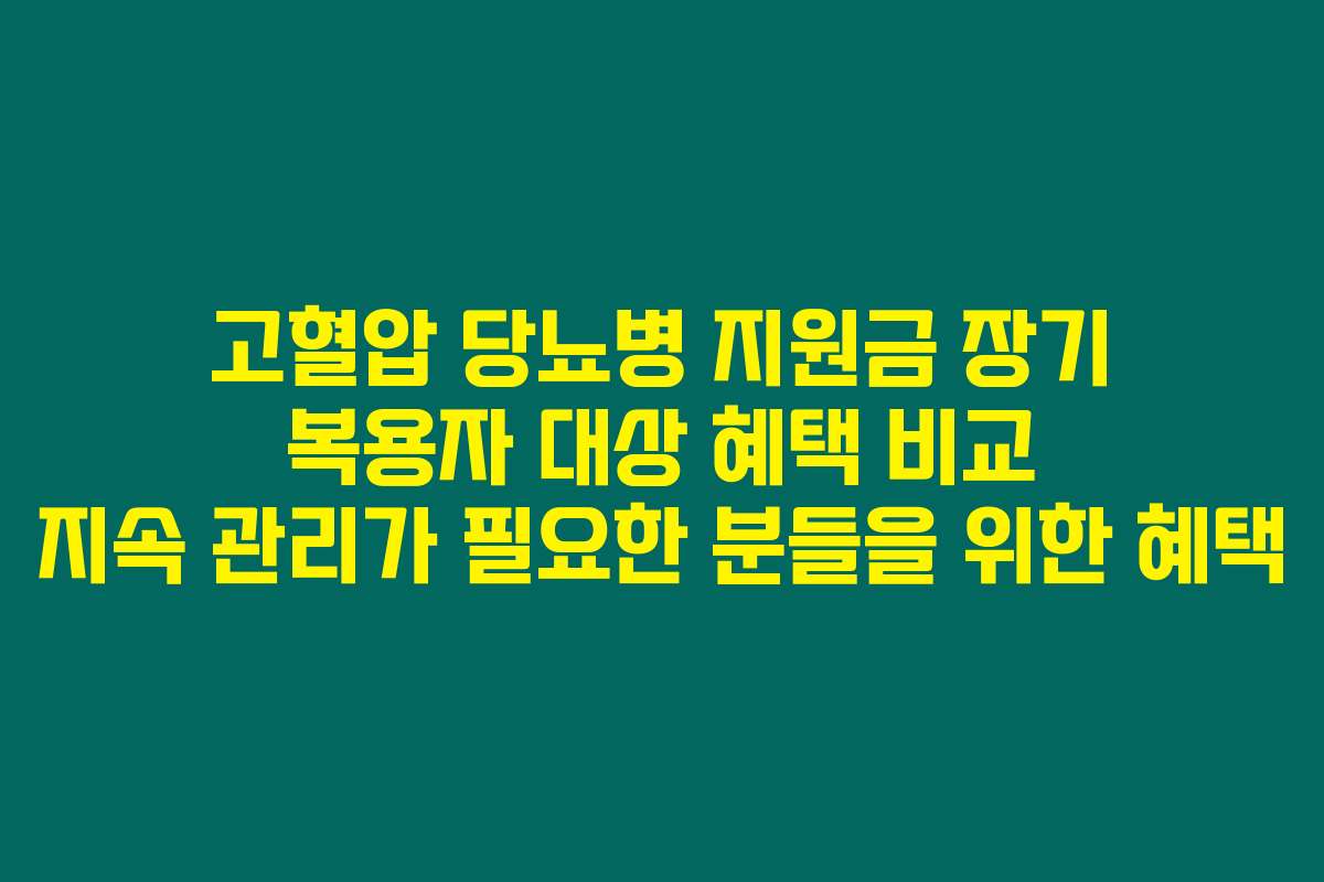고혈압 당뇨병 지원금 장기 복용자 대상 혜택 비교 지속 관리가 필요한 분들을 위한 혜택