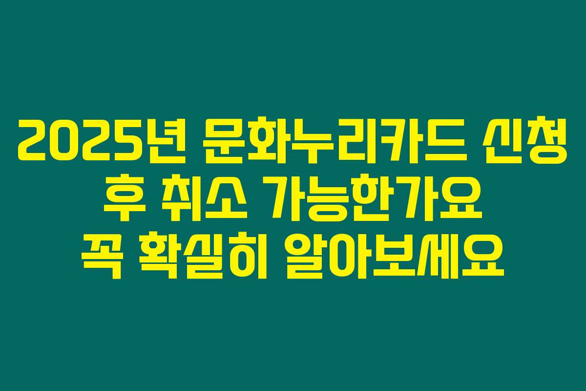 2025년 문화누리카드 신청 후 취소 가능한가요 꼭 확실히 알아보세요