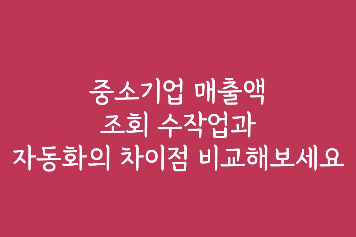 중소기업 매출액 조회 수작업과 자동화의 차이점 비교해보세요