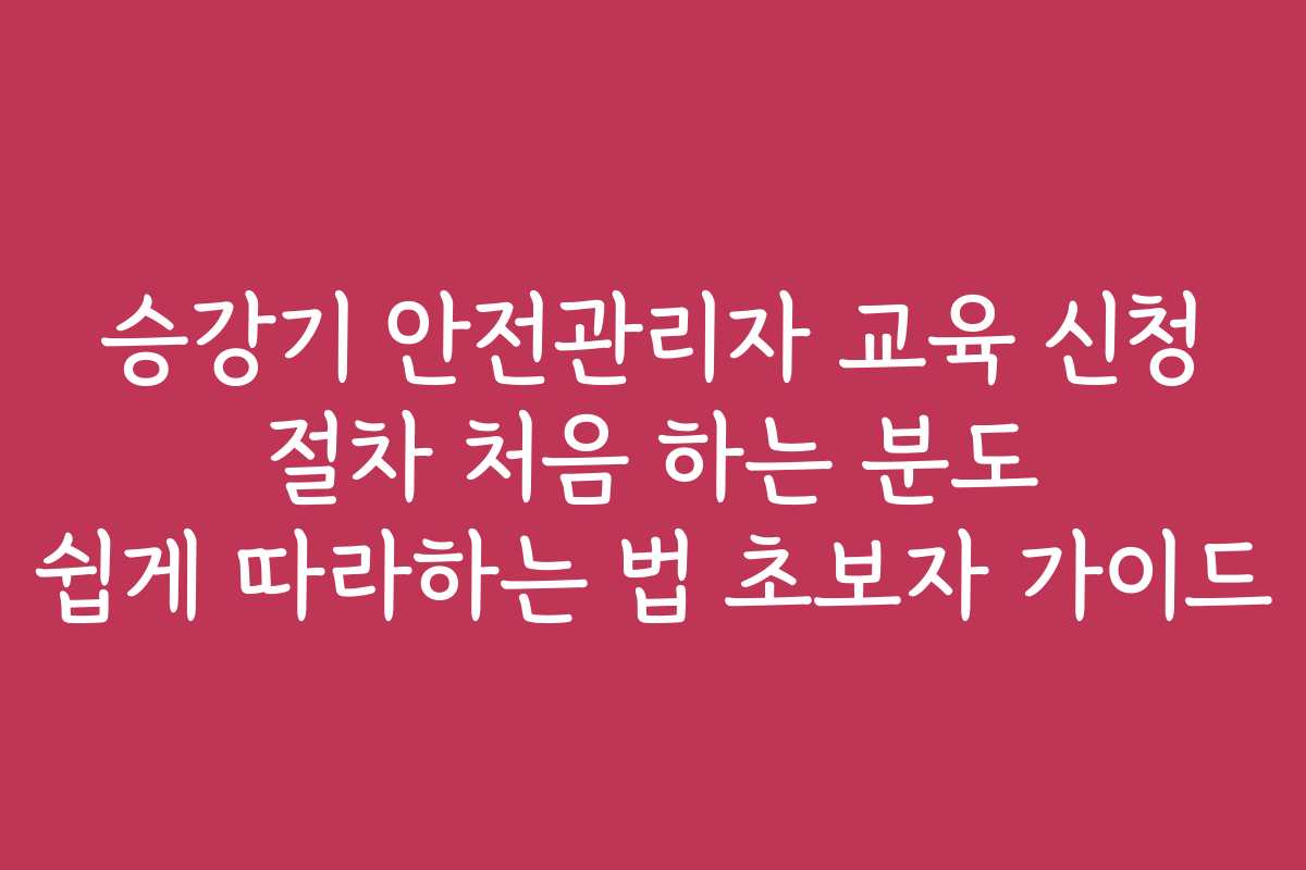 승강기 안전관리자 교육 신청 절차 처음 하는 분도 쉽게 따라하는 법 초보자 가이드
