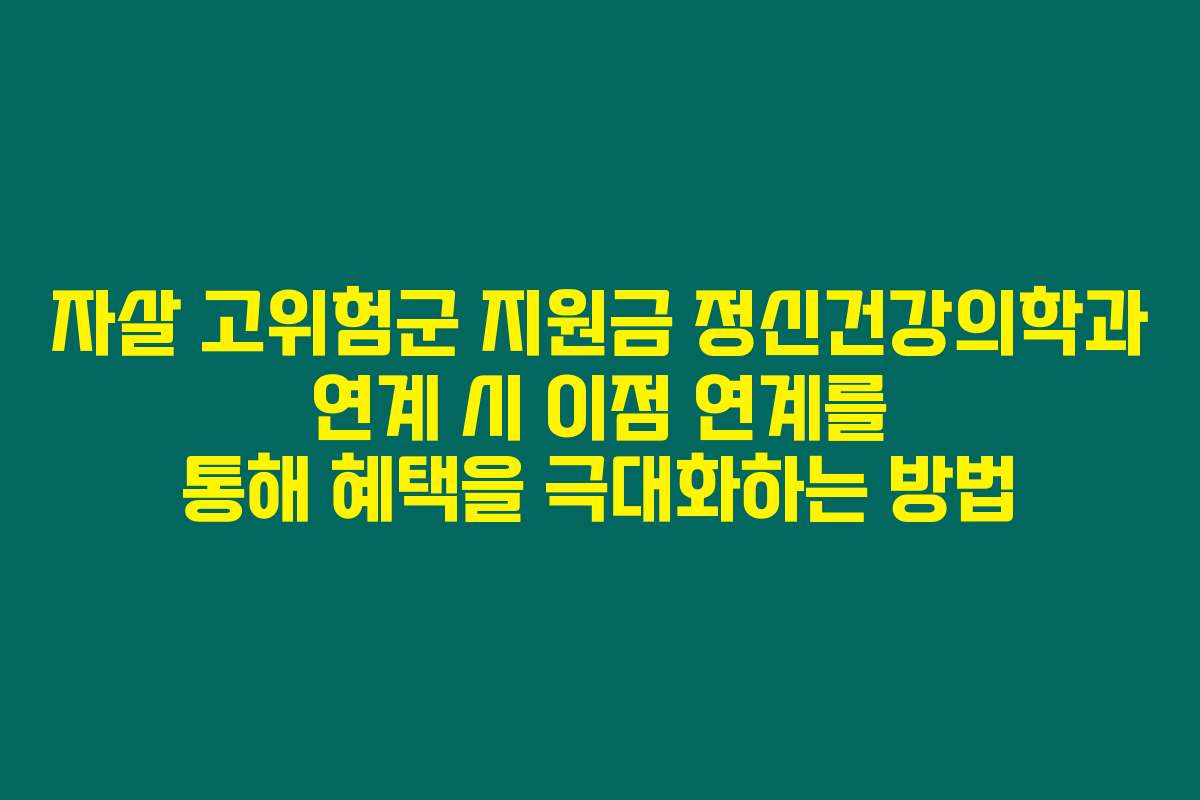 자살 고위험군 지원금 정신건강의학과 연계 시 이점 연계를 통해 혜택을 극대화하는 방법