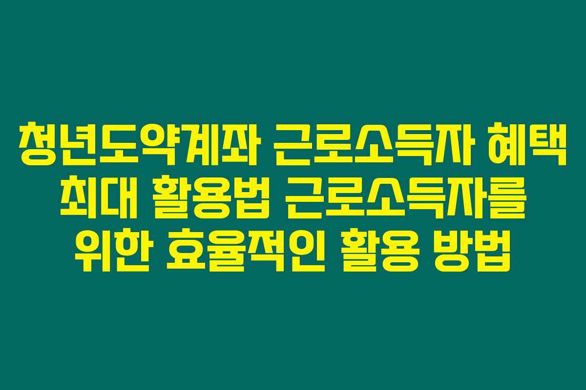 청년도약계좌 근로소득자 혜택 최대 활용법 근로소득자를 위한 효율적인 활용 방법