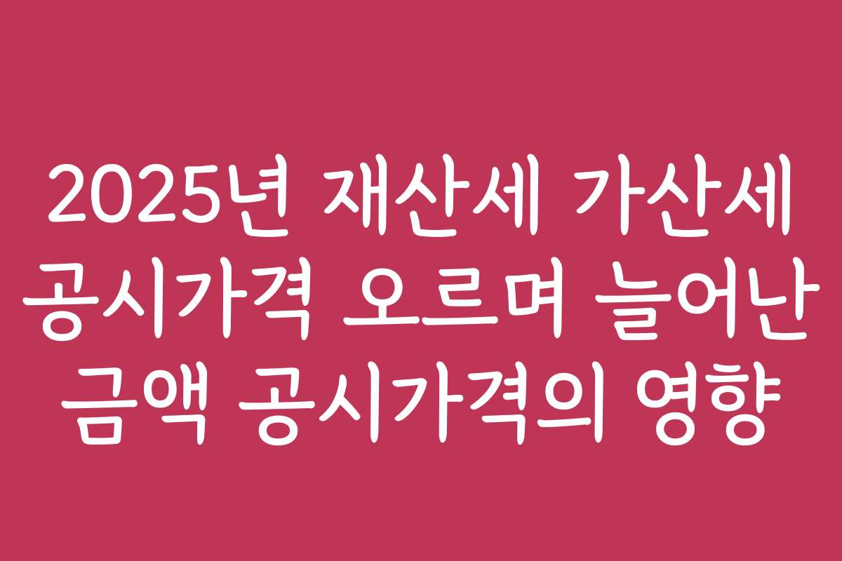 2025년 재산세 가산세 공시가격 오르며 늘어난 금액 공시가격의 영향