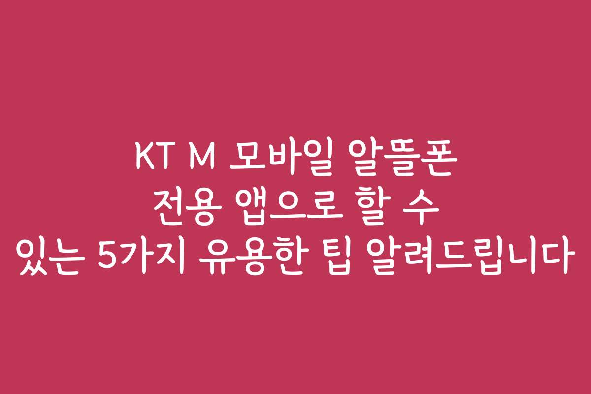 KT M 모바일 알뜰폰 전용 앱으로 할 수 있는 5가지 유용한 팁 알려드립니다