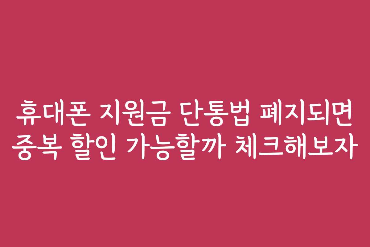 휴대폰 지원금 단통법 폐지되면 중복 할인 가능할까 체크해보자