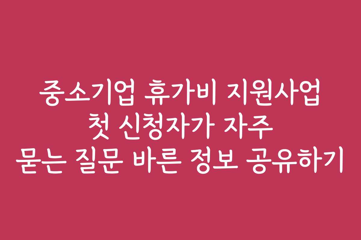 중소기업 휴가비 지원사업 첫 신청자가 자주 묻는 질문 바른 정보 공유하기