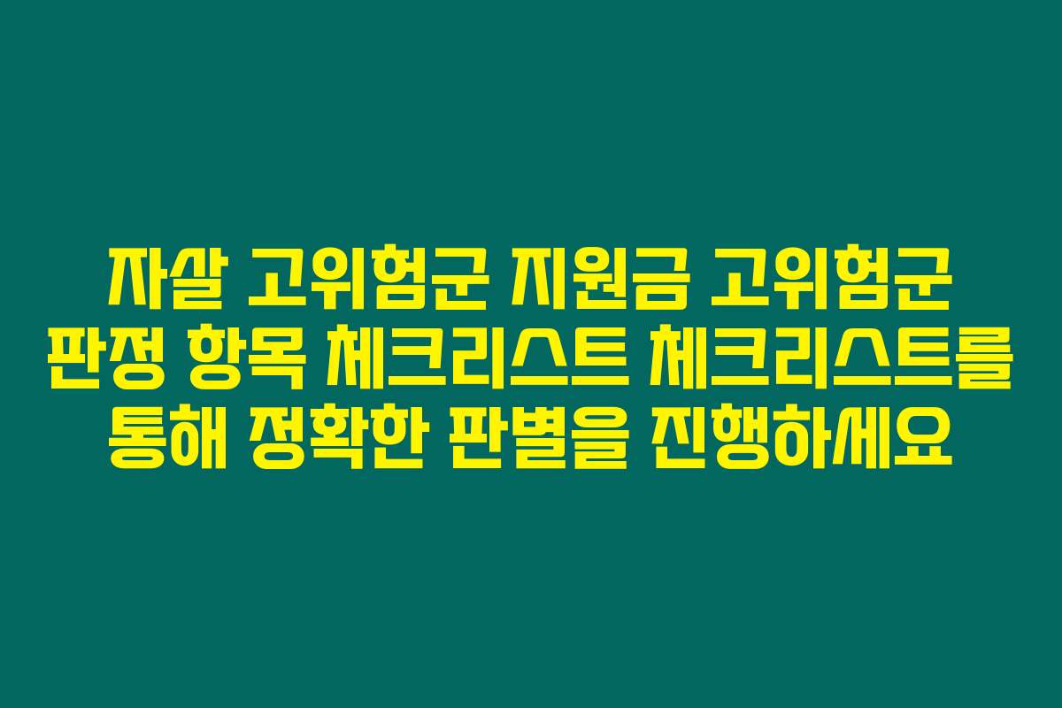 자살 고위험군 지원금 고위험군 판정 항목 체크리스트 체크리스트를 통해 정확한 판별을 진행하세요