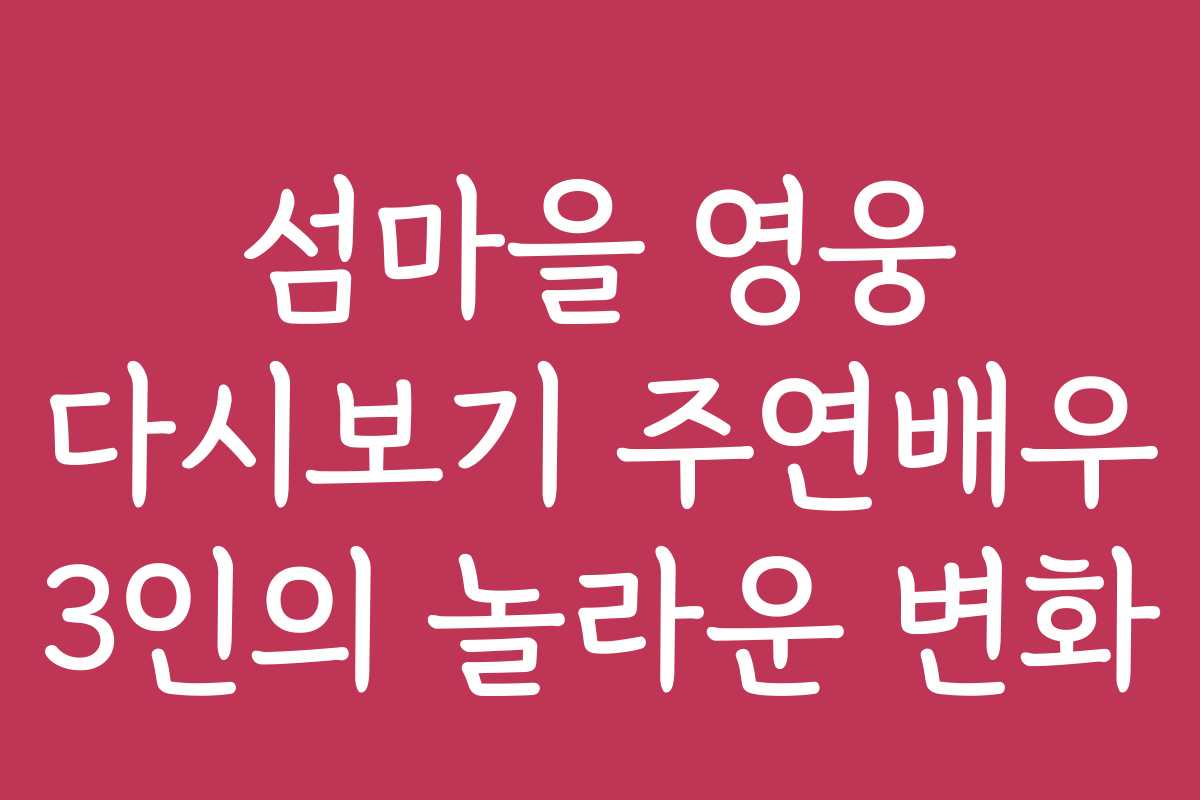 섬마을 영웅 다시보기 주연배우 3인의 놀라운 변화