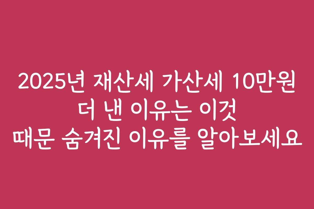 2025년 재산세 가산세 10만원 더 낸 이유는 이것 때문 숨겨진 이유를 알아보세요