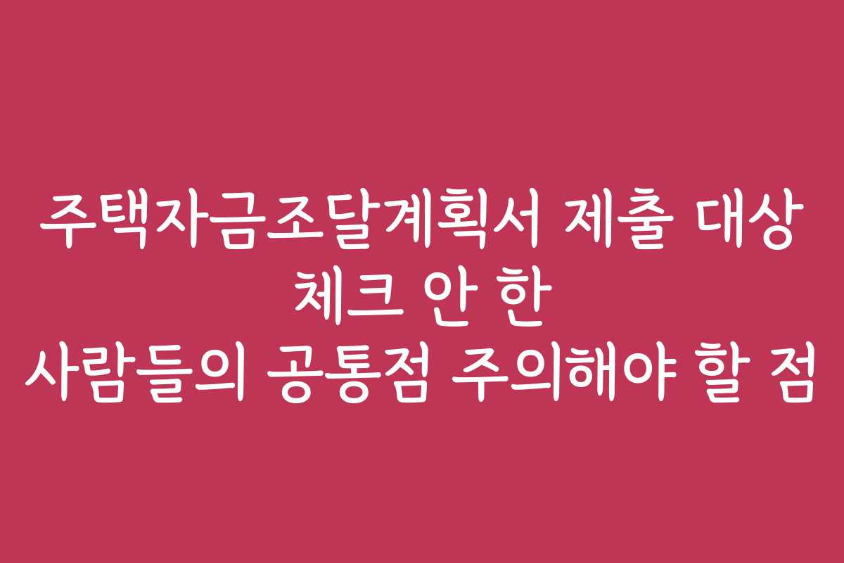 주택자금조달계획서 제출 대상 체크 안 한 사람들의 공통점 주의해야 할 점
