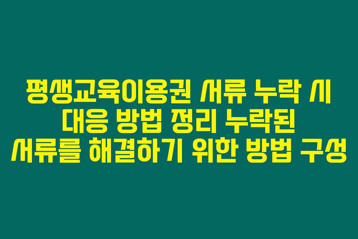 평생교육이용권 서류 누락 시 대응 방법 정리 누락된 서류를 해결하기 위한 방법 구성