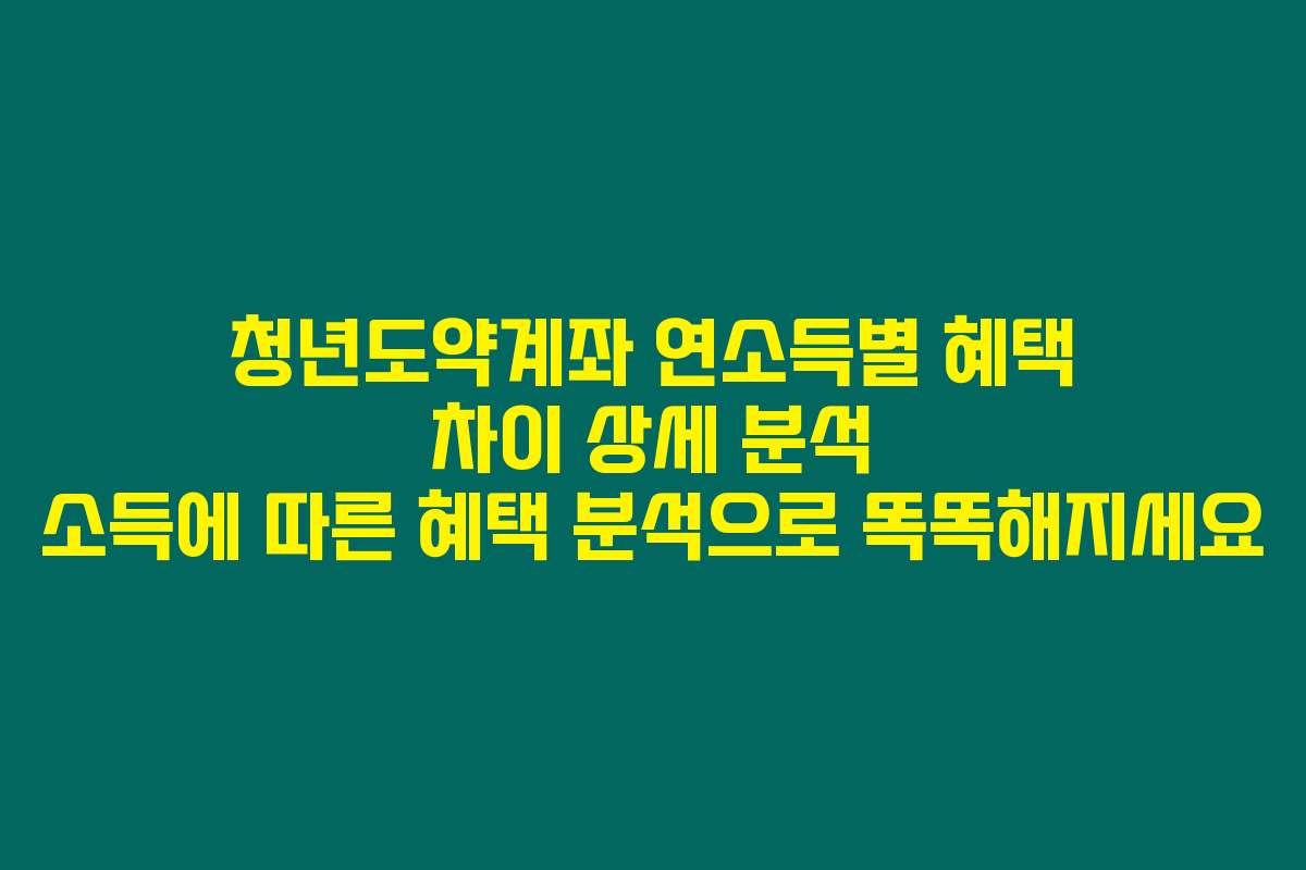 청년도약계좌 연소득별 혜택 차이 상세 분석 소득에 따른 혜택 분석으로 똑똑해지세요