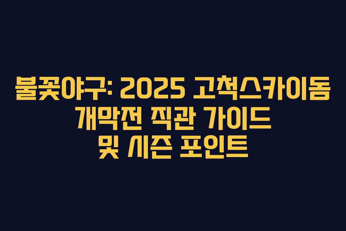 불꽃야구: 2025 고척스카이돔 개막전 직관 가이드 및 시즌 포인트