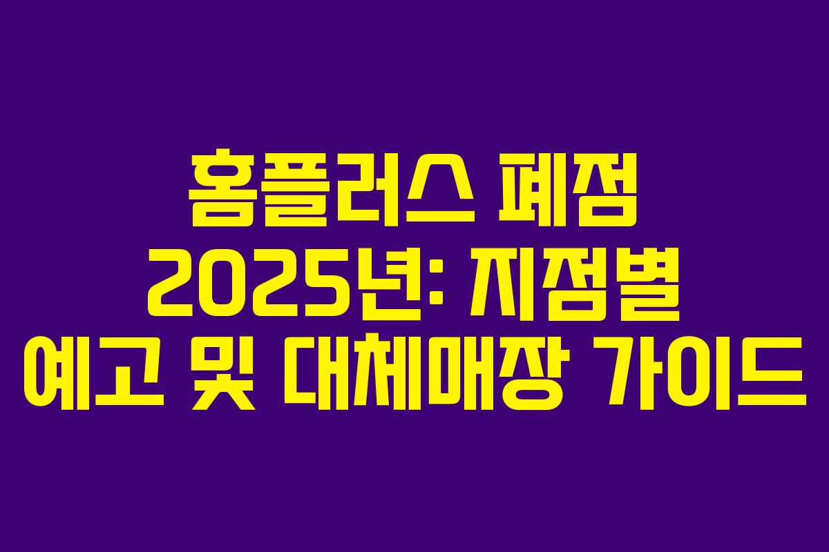 홈플러스 폐점 2025년: 지점별 예고 및 대체매장 가이드