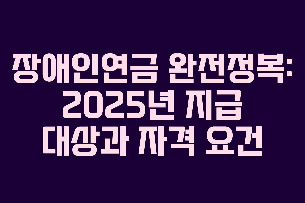 장애인연금 완전정복: 2025년 지급 대상과 자격 요건