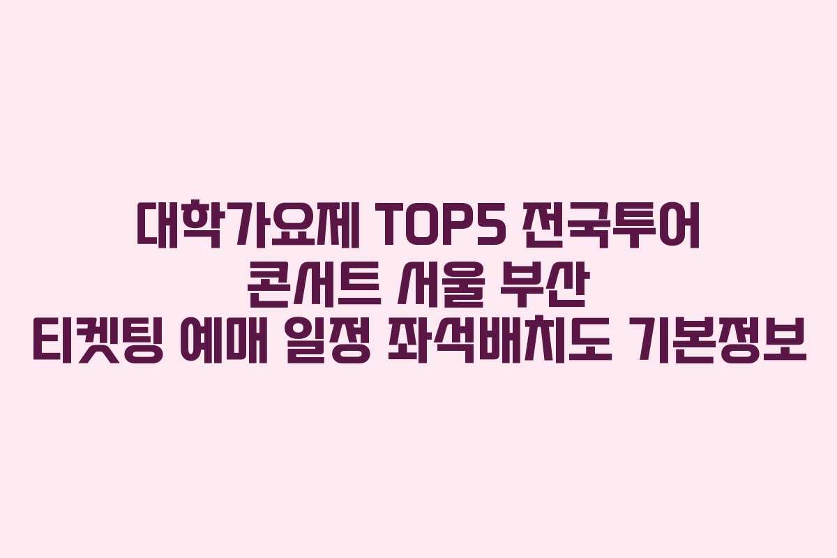 대학가요제 TOP5 전국투어 콘서트 서울 부산 티켓팅 예매 일정 좌석배치도 기본정보